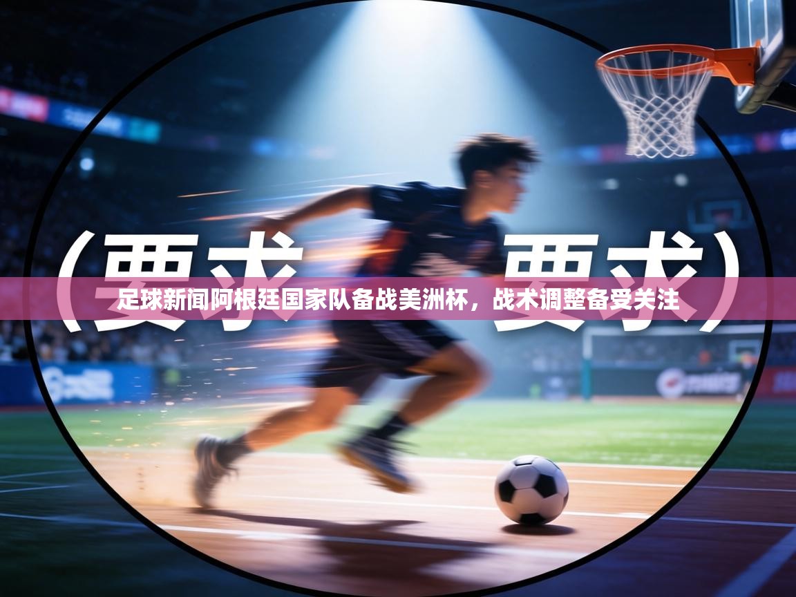 足球新闻阿根廷国家队备战美洲杯,战术调整备受关注 第2张